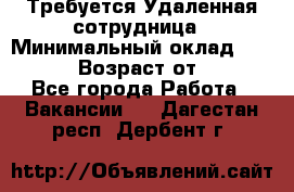 Требуется Удаленная сотрудница › Минимальный оклад ­ 97 000 › Возраст от ­ 18 - Все города Работа » Вакансии   . Дагестан респ.,Дербент г.